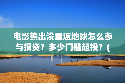 电影熊出没重返地球怎么参与投资？多少门槛起投？(《熊出没之重返地球》大电影在线观看)