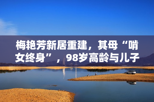 梅艳芳新居重建，其母“啃女终身”，98岁高龄与儿子隔绝关系