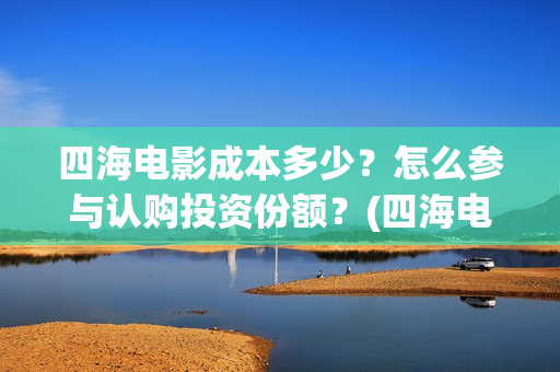 四海电影成本多少？怎么参与认购投资份额？(四海电影成本多少钱)