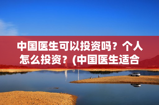 中国医生可以投资吗？个人怎么投资？(中国医生适合投资吗)