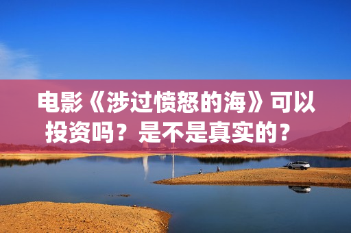 电影《涉过愤怒的海》可以投资吗？是不是真实的？ (电影涉过愤怒的海剧情介绍)