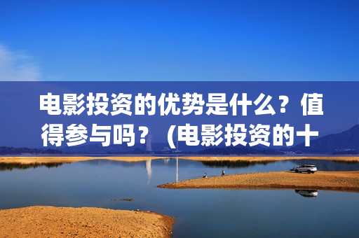 电影投资的优势是什么？值得参与吗？ (电影投资的十大亮点)