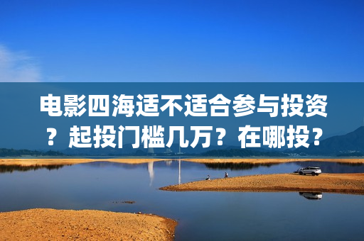 电影四海适不适合参与投资？起投门槛几万？在哪投？(电影四海适不适合孩子看)