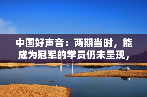 中国好声音:两期当时,能成为冠军的学员仍未呈现,为什么这么说? 中国好声音:两期当时,能成为冠军的学员仍未呈现,为什么这么说?