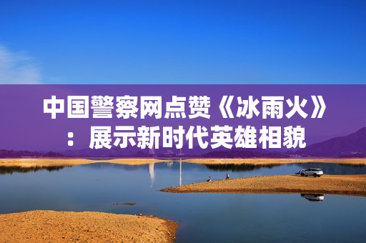 中国警察网点赞《冰雨火》：展示新时代英雄相貌