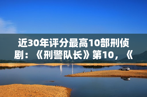 近30年评分最高10部刑侦剧：《刑警队长》第10，《白夜追凶》第5