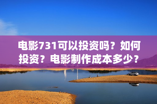 电影731可以投资吗？如何投资？电影制作成本多少？(电影731投资公司)