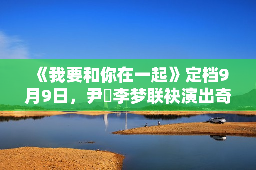 《我要和你在一起》定档9月9日，尹昉李梦联袂演出奇异虐恋