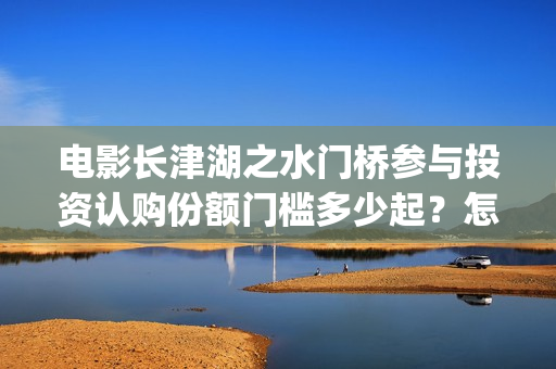 电影长津湖之水门桥参与投资认购份额门槛多少起？怎么投？(电影长津湖之水门桥上映时间)