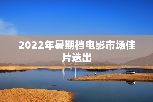 2022年暑期档电影市场佳片迭出