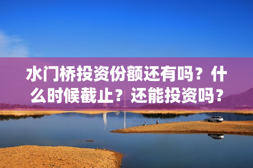 水门桥投资份额还有吗？什么时候截止？还能投资吗？(水门桥出品公司)