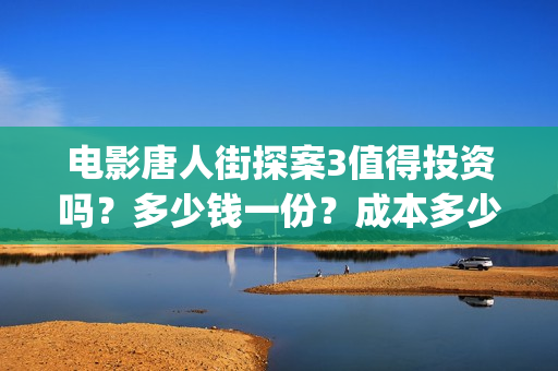 电影唐人街探案3值得投资吗？多少钱一份？成本多少？(电影唐人街探案1完整版)