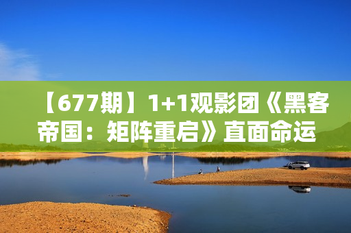 【677期】1+1观影团《黑客帝国：矩阵重启》直面命运困难