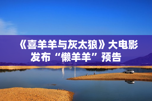 《喜羊羊与灰太狼》大电影发布“懒羊羊”预告