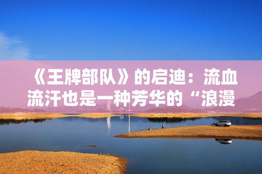 《王牌部队》的启迪：流血流汗也是一种芳华的“浪漫”