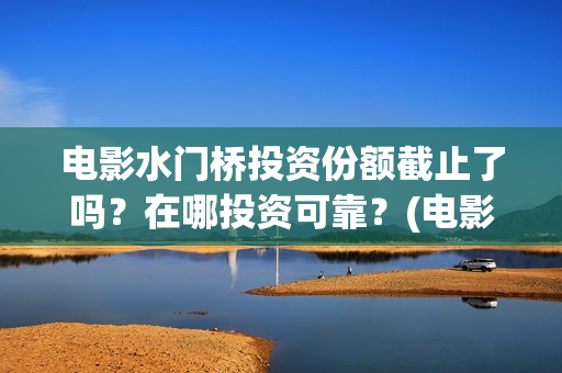 电影水门桥投资份额截止了吗？在哪投资可靠？(电影 水门桥)