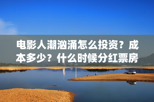 电影人潮汹涌怎么投资？成本多少？什么时候分红票房？(电影人潮汹涌下句是什么)