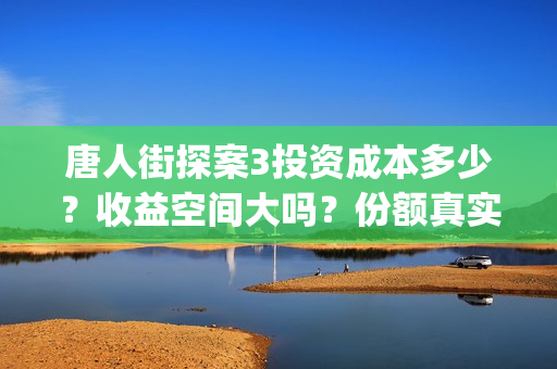 唐人街探案3投资成本多少?收益空间大吗?份额真实吗?(唐人街探案3投资方) 唐人街探案3投资成本多少?收益空间大吗?份额真实吗?(唐人街探案3投资方)