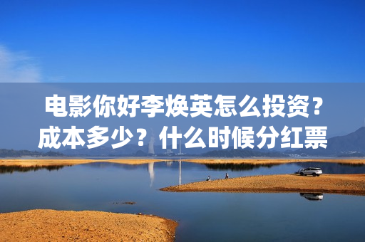 电影你好李焕英怎么投资？成本多少？什么时候分红票房？(电影你好李焕英在线观看)