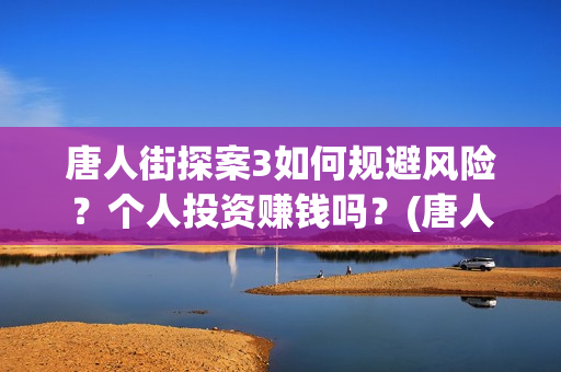 唐人街探案3如何规避风险？个人投资赚钱吗？(唐人街探案3如何下载)