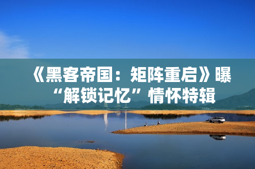 《黑客帝国：矩阵重启》曝“解锁记忆”情怀特辑