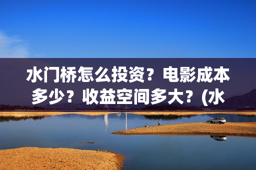 水门桥怎么投资？电影成本多少？收益空间多大？(水门桥怎么投资赚钱的)