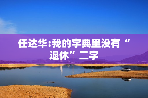任达华:我的字典里没有“退休”二字 任达华:我的字典里没有“退休”二字