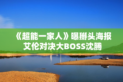 《超能一家人》曝掰头海报 艾伦对决大BOSS沈腾