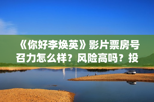《你好李焕英》影片票房号召力怎么样？风险高吗？投资收益怎么样？(你好李焕英小品)