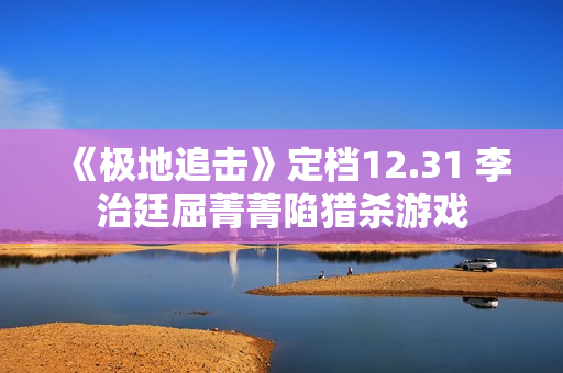 《极地追击》定档12.31 李治廷屈菁菁陷猎杀游戏