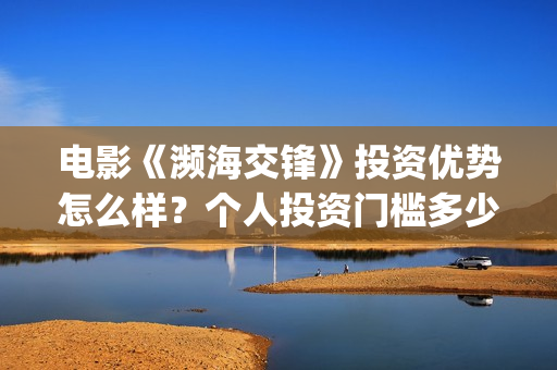 电影《濒海交锋》投资优势怎么样?个人投资门槛多少?怎么参与?(电影《濒海交锋》在线看) 电影《濒海交锋》投资优势怎么样?个人投资门槛多少?怎么参与?(电影《濒海交锋》在线看)