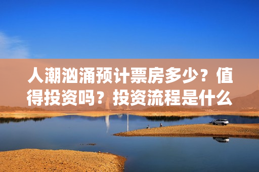 人潮汹涌预计票房多少？值得投资吗？投资流程是什么？(人潮汹涌预售票房不理想)