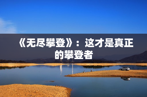 《无尽攀登》：这才是真正的攀登者