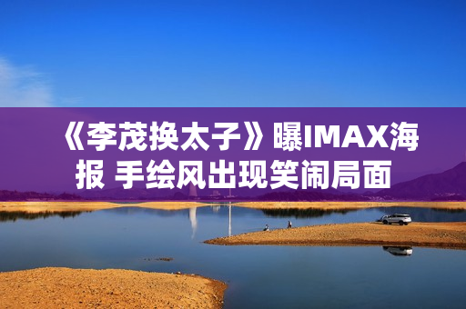 《李茂换太子》曝IMAX海报 手绘风出现笑闹局面