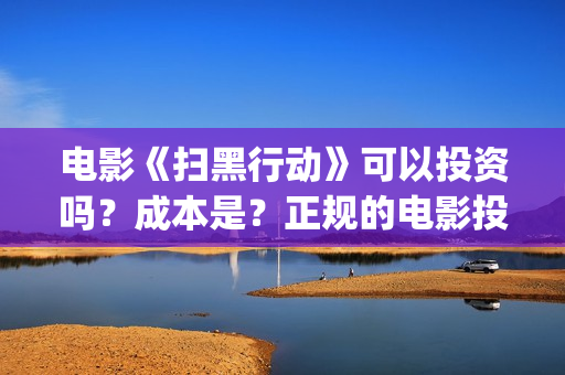 电影《扫黑行动》可以投资吗？成本是？正规的电影投资需要什么条件？(吕良伟和曾志伟演的电影扫黑行动)