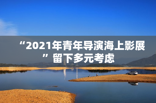 “2021年青年导演海上影展”留下多元考虑 “2021年青年导演海上影展”留下多元考虑