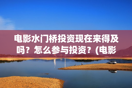 电影水门桥投资现在来得及吗？怎么参与投资？(电影水门桥投资方)
