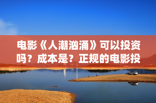 电影《人潮汹涌》可以投资吗?成本是?正规的电影投资需要什么条件?(电影《人潮汹涌》免费观看) 电影《人潮汹涌》可以投资吗?成本是?正规的电影投资需要什么条件?(电影《人潮汹涌》免费观看)