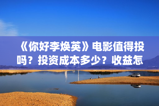 《你好李焕英》电影值得投吗?投资成本多少?收益怎么算?(你好李焕英讲的是什么故事) 《你好李焕英》电影值得投吗?投资成本多少?收益怎么算?(你好李焕英讲的是什么故事)