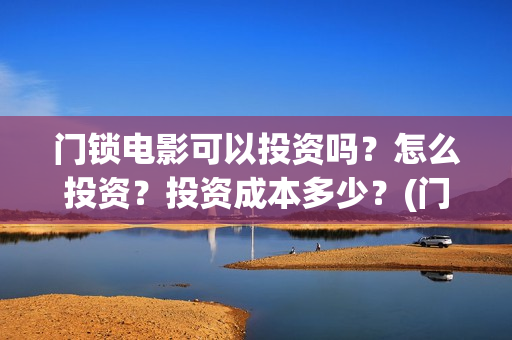 门锁电影可以投资吗？怎么投资？投资成本多少？(门锁电影在哪个平台看)