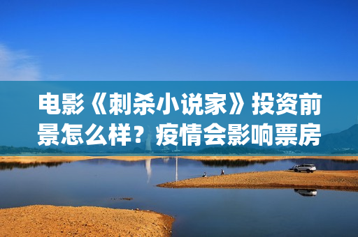 电影《刺杀小说家》投资前景怎么样?疫情会影响票房吗?个人怎么投资?(电影《刺杀小说家2》路演结束) 电影《刺杀小说家》投资前景怎么样?疫情会影响票房吗?个人怎么投资?(电影《刺杀小说家2》路演结束)