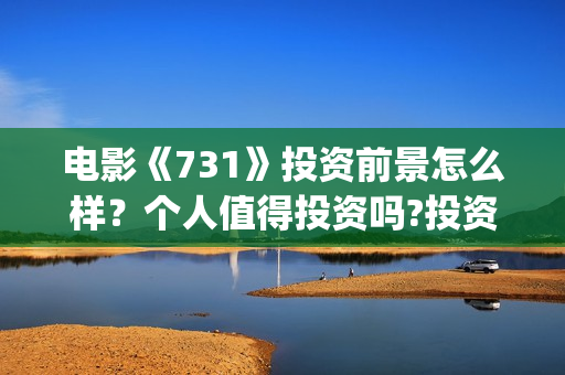 电影《731》投资前景怎么样？个人值得投资吗?投资门槛多少？(电影《731》投资方关联上市公司)