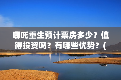 哪吒重生预计票房多少?值得投资吗?有哪些优势?(哪吒重生提前上映) 哪吒重生预计票房多少?值得投资吗?有哪些优势?(哪吒重生提前上映)