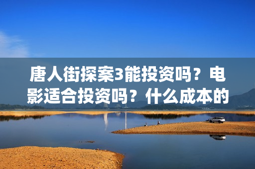 唐人街探案3能投资吗?电影适合投资吗?什么成本的电影风险更小?(唐人街探案3bjm) 唐人街探案3能投资吗?电影适合投资吗?什么成本的电影风险更小?(唐人街探案3bjm)