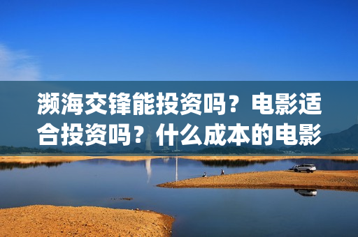 濒海交锋能投资吗？电影适合投资吗？什么成本的电影风险更小？(濒海交锋投资能追回吗北京小池文化)