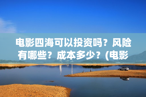 电影四海可以投资吗？风险有哪些？成本多少？(电影四海可以投屏吗)