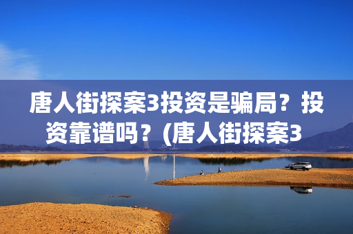 唐人街探案3投资是骗局？投资靠谱吗？(唐人街探案3 ghb)