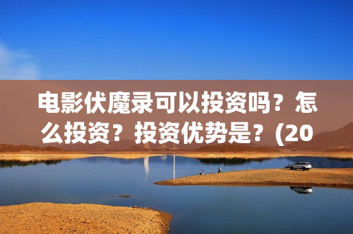 电影伏魔录可以投资吗？怎么投资？投资优势是？(2021伏魔录电影在线)