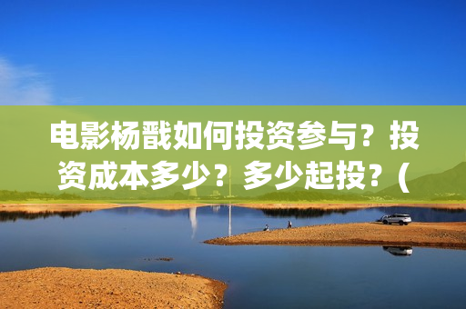 电影杨戬如何投资参与？投资成本多少？多少起投？(杨戬电影预告)