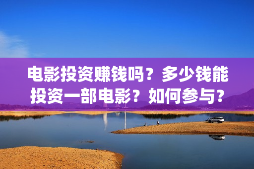 电影投资赚钱吗?多少钱能投资一部电影?如何参与?(投资电影能赚多少钱) 电影投资赚钱吗?多少钱能投资一部电影?如何参与?(投资电影能赚多少钱)